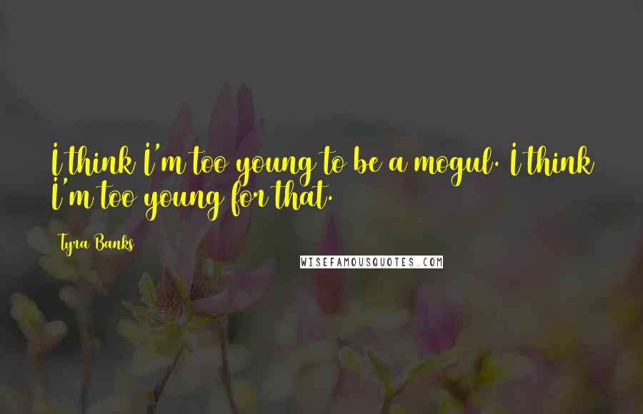 Tyra Banks Quotes: I think I'm too young to be a mogul. I think I'm too young for that.