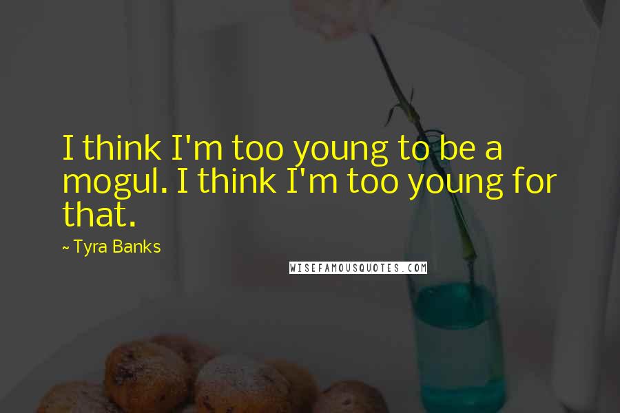 Tyra Banks Quotes: I think I'm too young to be a mogul. I think I'm too young for that.