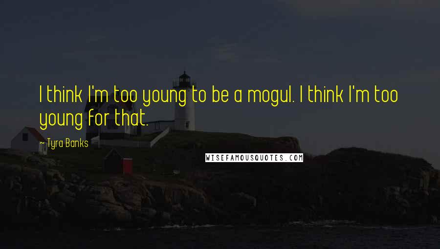 Tyra Banks Quotes: I think I'm too young to be a mogul. I think I'm too young for that.