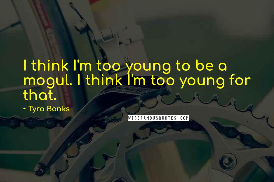 Tyra Banks Quotes: I think I'm too young to be a mogul. I think I'm too young for that.