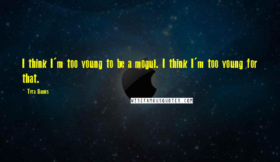 Tyra Banks Quotes: I think I'm too young to be a mogul. I think I'm too young for that.