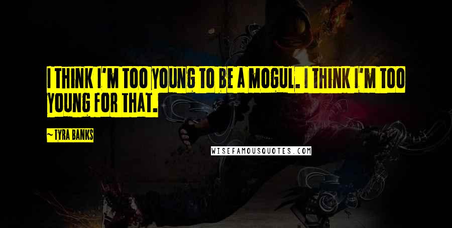 Tyra Banks Quotes: I think I'm too young to be a mogul. I think I'm too young for that.