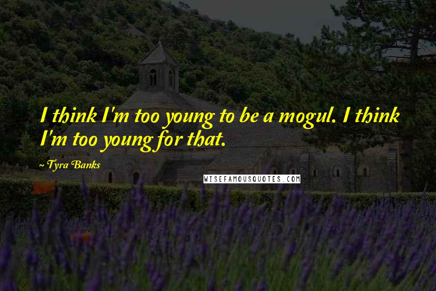 Tyra Banks Quotes: I think I'm too young to be a mogul. I think I'm too young for that.