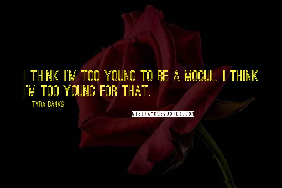 Tyra Banks Quotes: I think I'm too young to be a mogul. I think I'm too young for that.