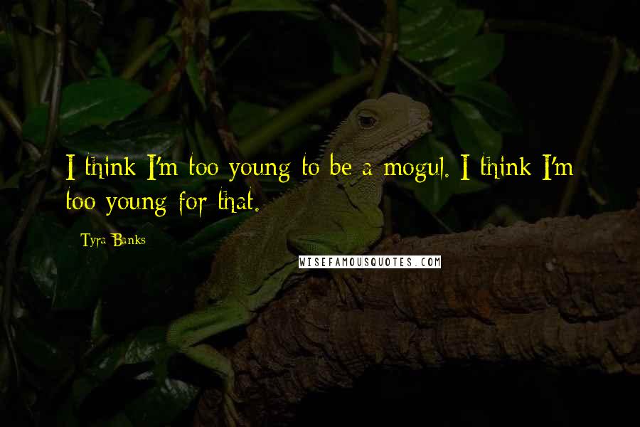 Tyra Banks Quotes: I think I'm too young to be a mogul. I think I'm too young for that.