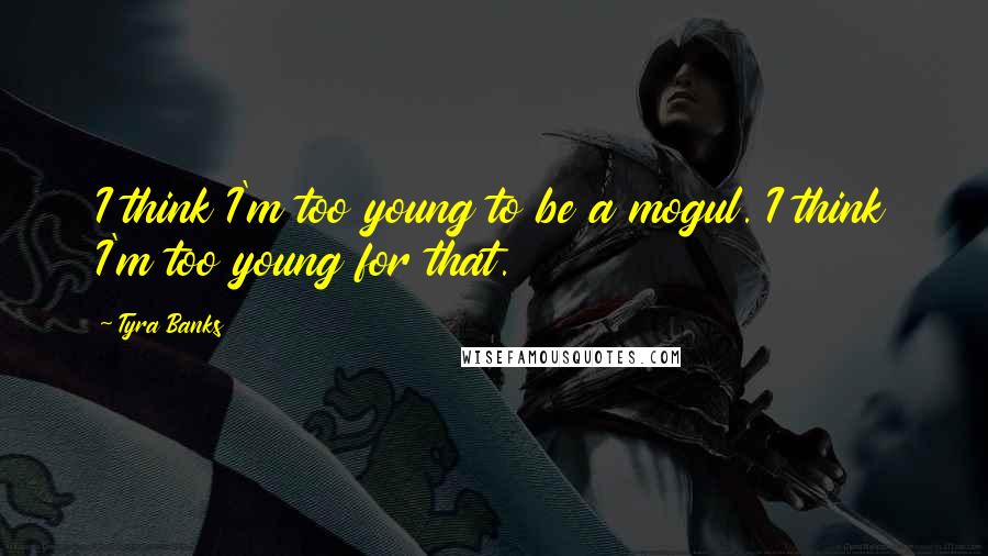 Tyra Banks Quotes: I think I'm too young to be a mogul. I think I'm too young for that.