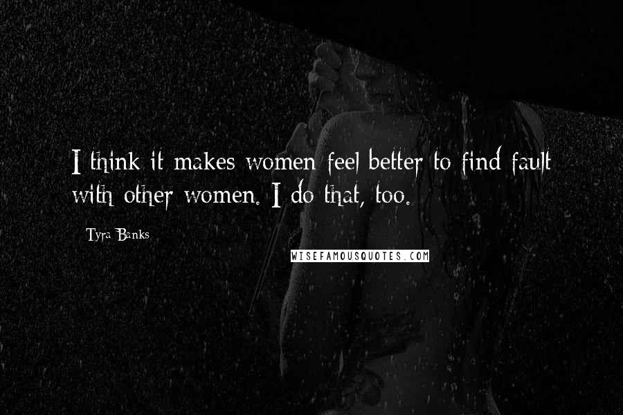 Tyra Banks Quotes: I think it makes women feel better to find fault with other women. I do that, too.