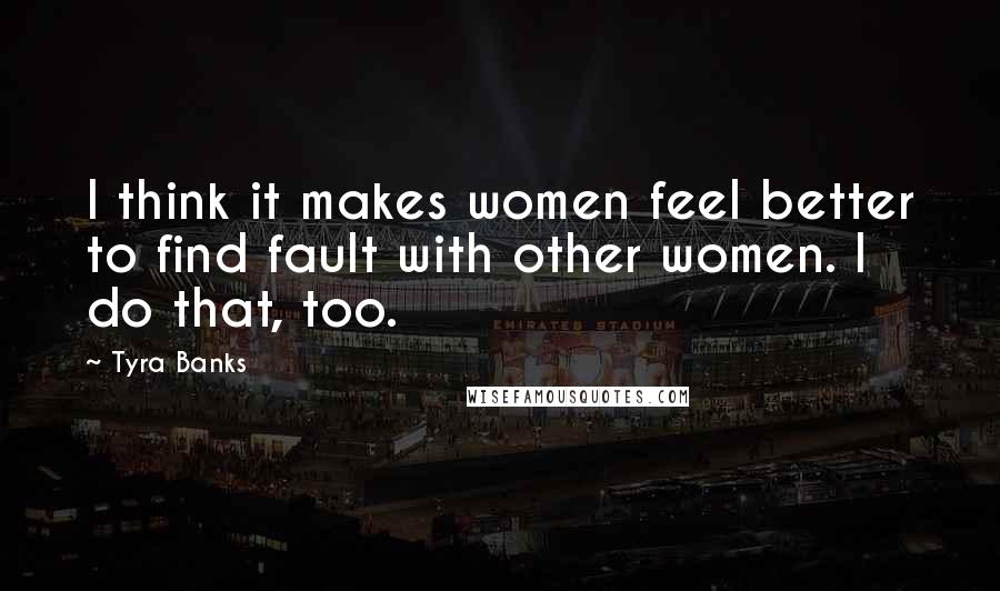 Tyra Banks Quotes: I think it makes women feel better to find fault with other women. I do that, too.