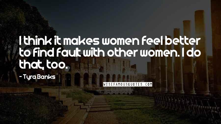 Tyra Banks Quotes: I think it makes women feel better to find fault with other women. I do that, too.