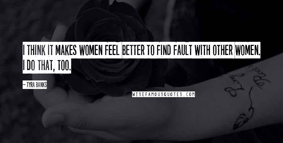 Tyra Banks Quotes: I think it makes women feel better to find fault with other women. I do that, too.