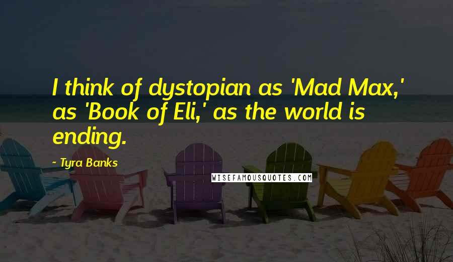 Tyra Banks Quotes: I think of dystopian as 'Mad Max,' as 'Book of Eli,' as the world is ending.