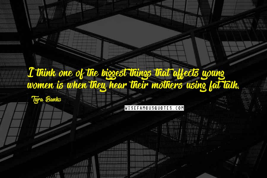 Tyra Banks Quotes: I think one of the biggest things that affects young women is when they hear their mothers using fat talk.