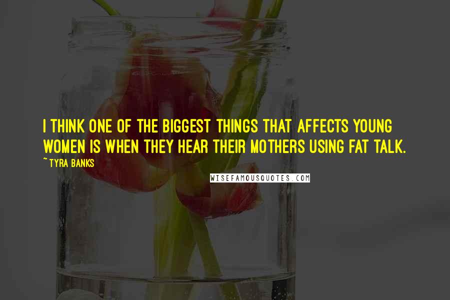 Tyra Banks Quotes: I think one of the biggest things that affects young women is when they hear their mothers using fat talk.