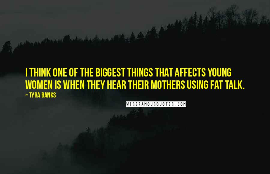 Tyra Banks Quotes: I think one of the biggest things that affects young women is when they hear their mothers using fat talk.