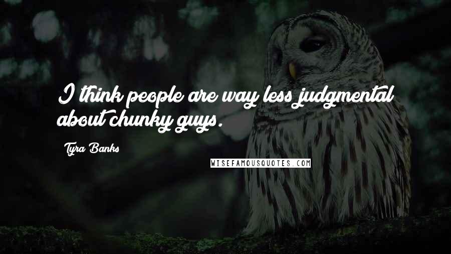 Tyra Banks Quotes: I think people are way less judgmental about chunky guys.