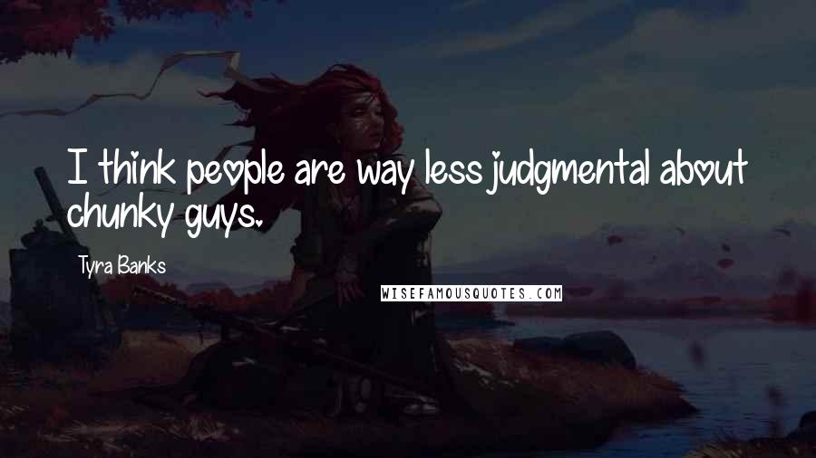 Tyra Banks Quotes: I think people are way less judgmental about chunky guys.