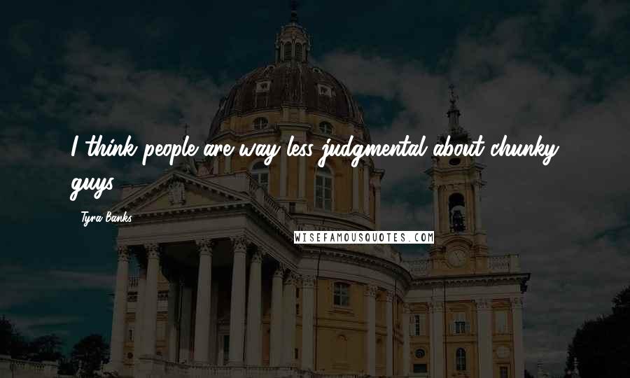 Tyra Banks Quotes: I think people are way less judgmental about chunky guys.