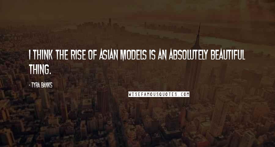 Tyra Banks Quotes: I think the rise of Asian models is an absolutely beautiful thing.