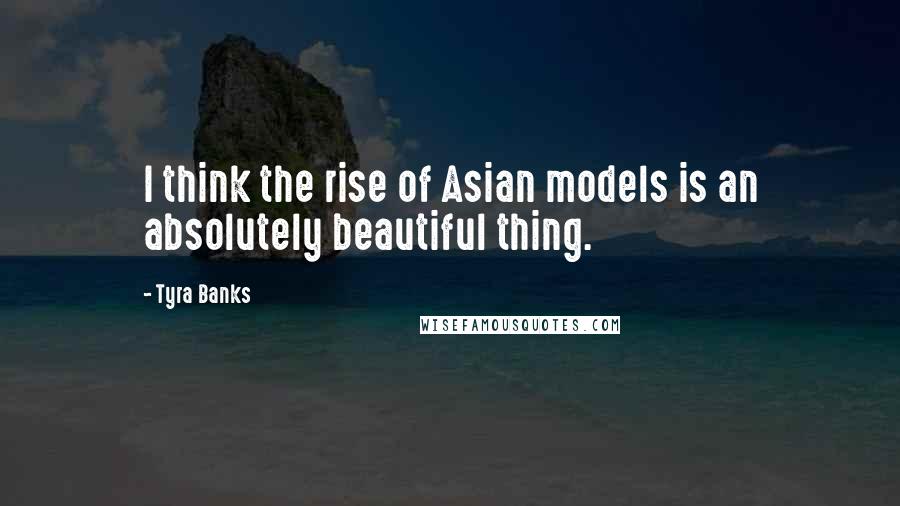 Tyra Banks Quotes: I think the rise of Asian models is an absolutely beautiful thing.