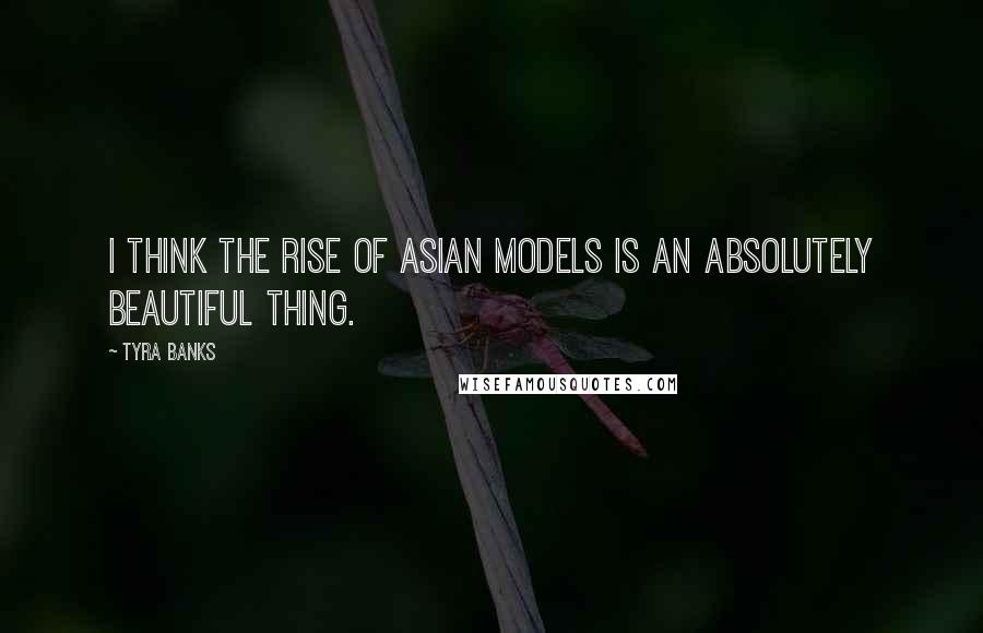 Tyra Banks Quotes: I think the rise of Asian models is an absolutely beautiful thing.