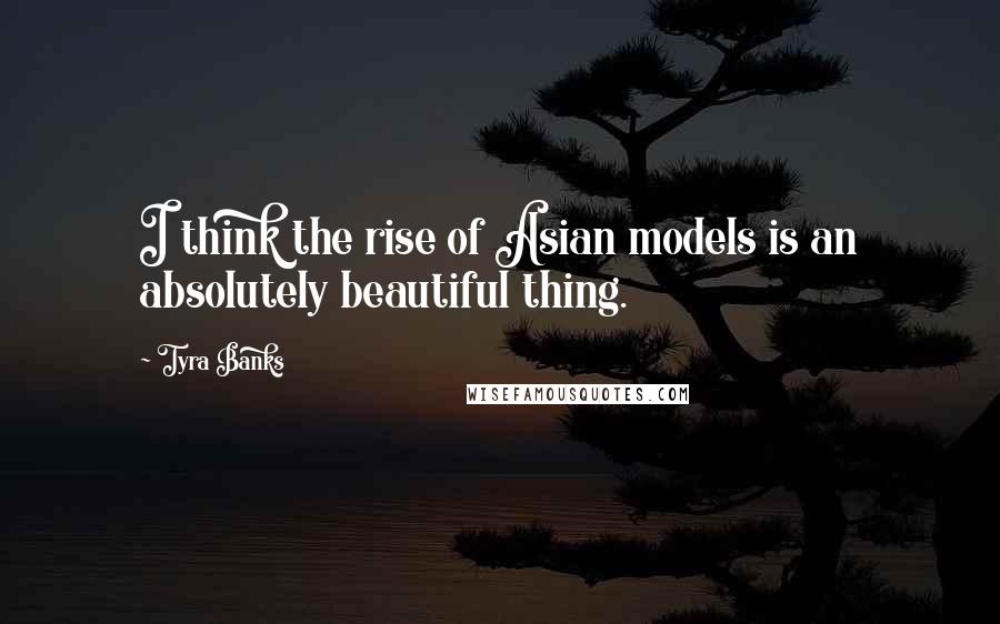 Tyra Banks Quotes: I think the rise of Asian models is an absolutely beautiful thing.