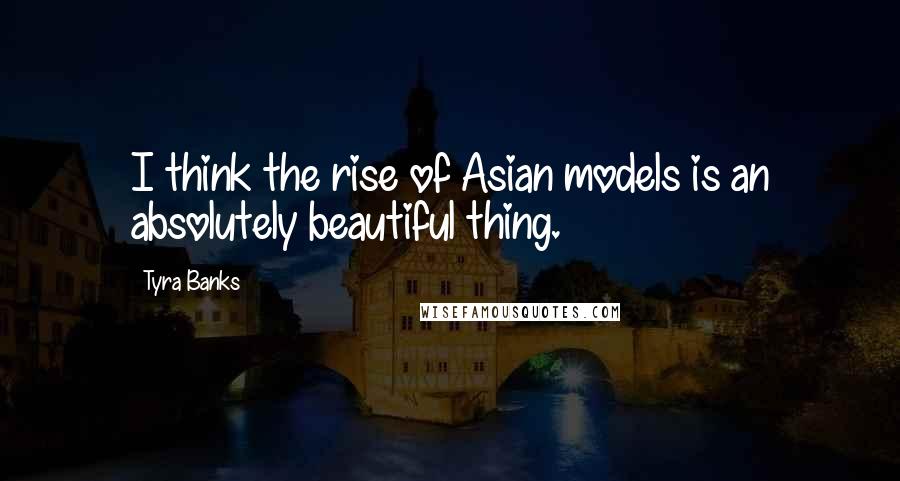 Tyra Banks Quotes: I think the rise of Asian models is an absolutely beautiful thing.