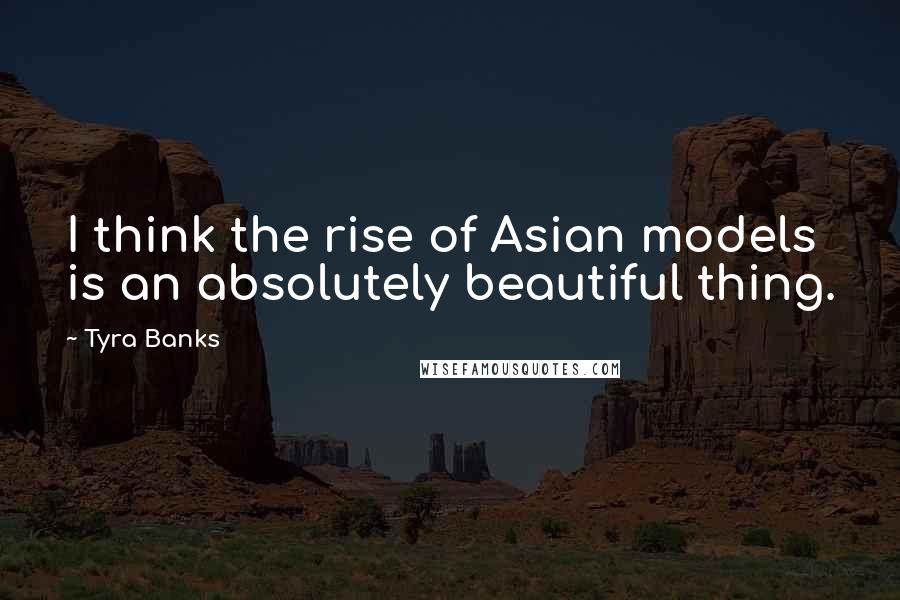 Tyra Banks Quotes: I think the rise of Asian models is an absolutely beautiful thing.