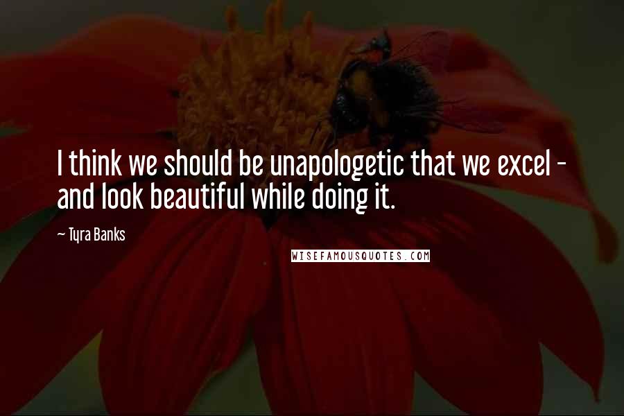 Tyra Banks Quotes: I think we should be unapologetic that we excel - and look beautiful while doing it.