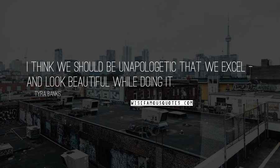 Tyra Banks Quotes: I think we should be unapologetic that we excel - and look beautiful while doing it.