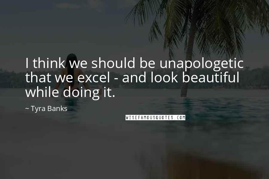Tyra Banks Quotes: I think we should be unapologetic that we excel - and look beautiful while doing it.