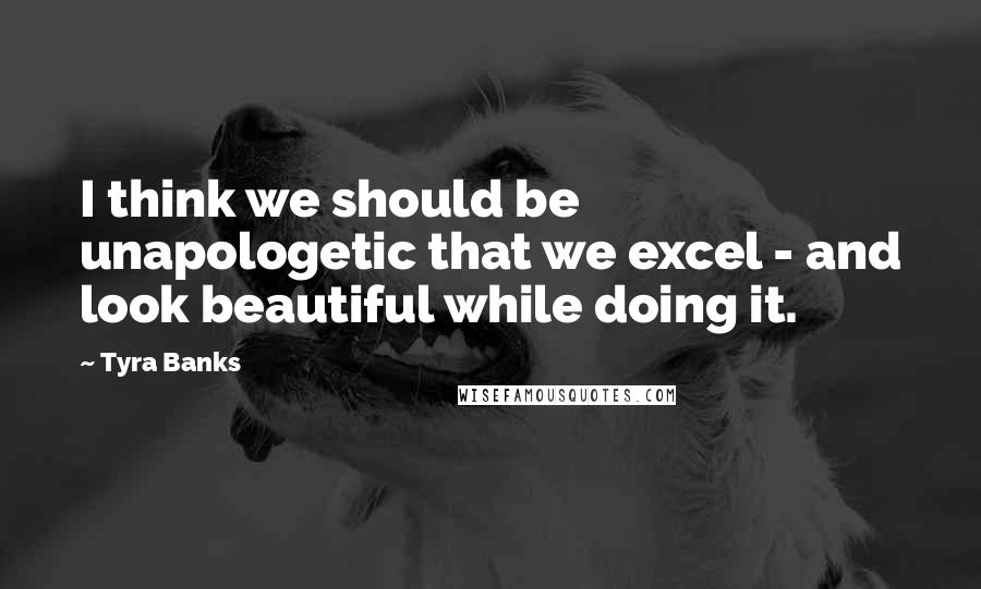 Tyra Banks Quotes: I think we should be unapologetic that we excel - and look beautiful while doing it.