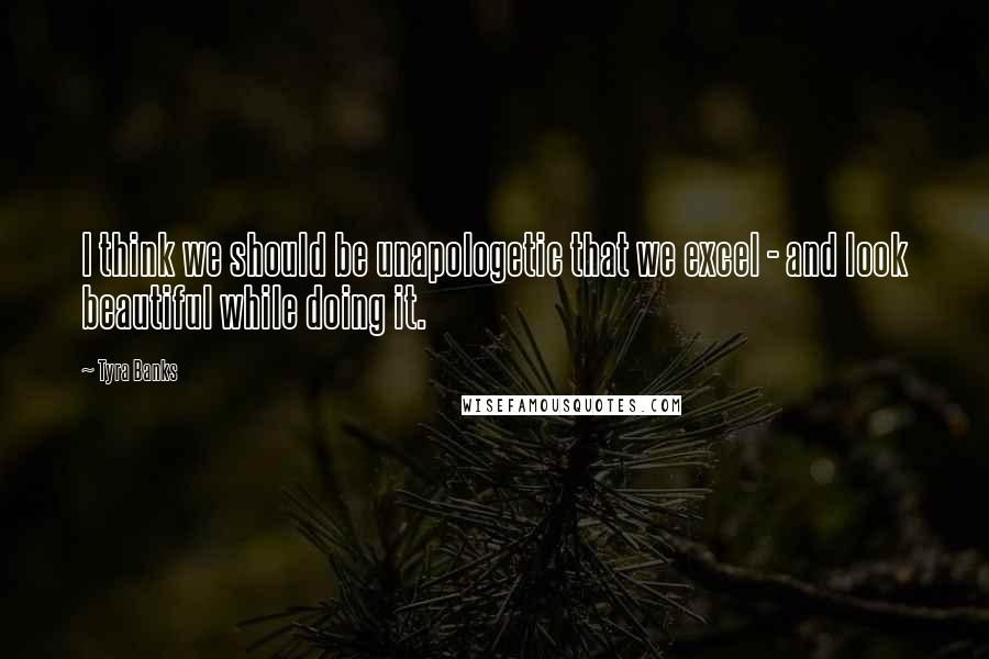 Tyra Banks Quotes: I think we should be unapologetic that we excel - and look beautiful while doing it.