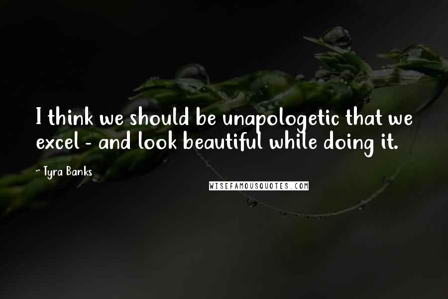Tyra Banks Quotes: I think we should be unapologetic that we excel - and look beautiful while doing it.