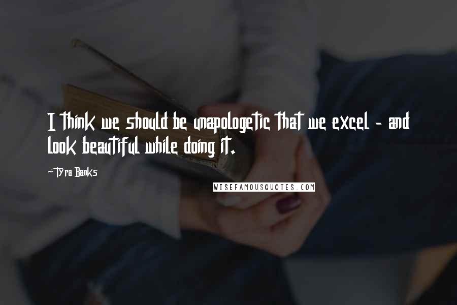 Tyra Banks Quotes: I think we should be unapologetic that we excel - and look beautiful while doing it.
