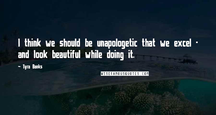 Tyra Banks Quotes: I think we should be unapologetic that we excel - and look beautiful while doing it.
