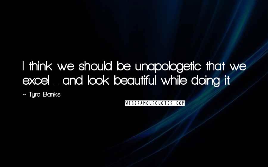 Tyra Banks Quotes: I think we should be unapologetic that we excel - and look beautiful while doing it.