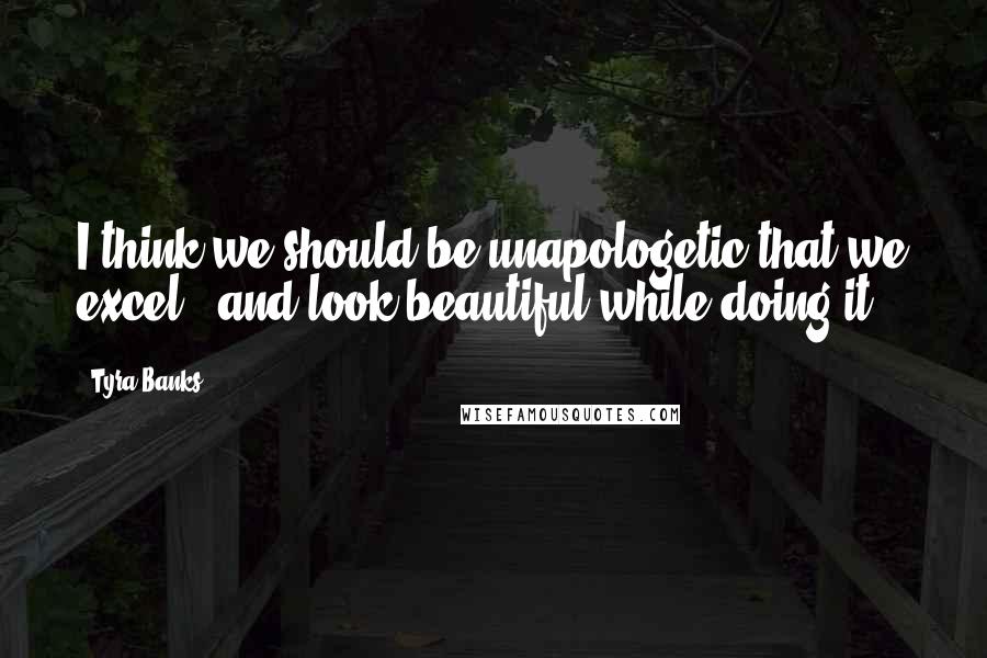 Tyra Banks Quotes: I think we should be unapologetic that we excel - and look beautiful while doing it.