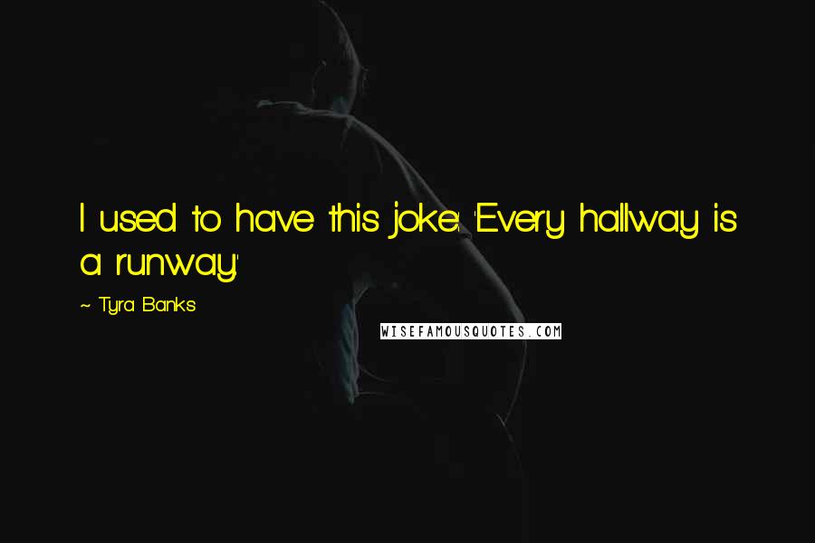 Tyra Banks Quotes: I used to have this joke: 'Every hallway is a runway.'