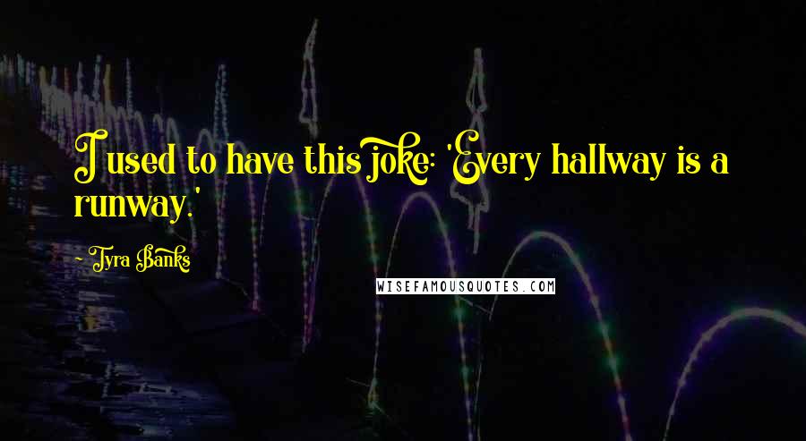 Tyra Banks Quotes: I used to have this joke: 'Every hallway is a runway.'