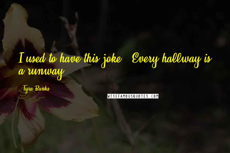 Tyra Banks Quotes: I used to have this joke: 'Every hallway is a runway.'