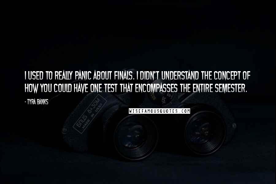 Tyra Banks Quotes: I used to really panic about finals. I didn't understand the concept of how you could have one test that encompasses the entire semester.