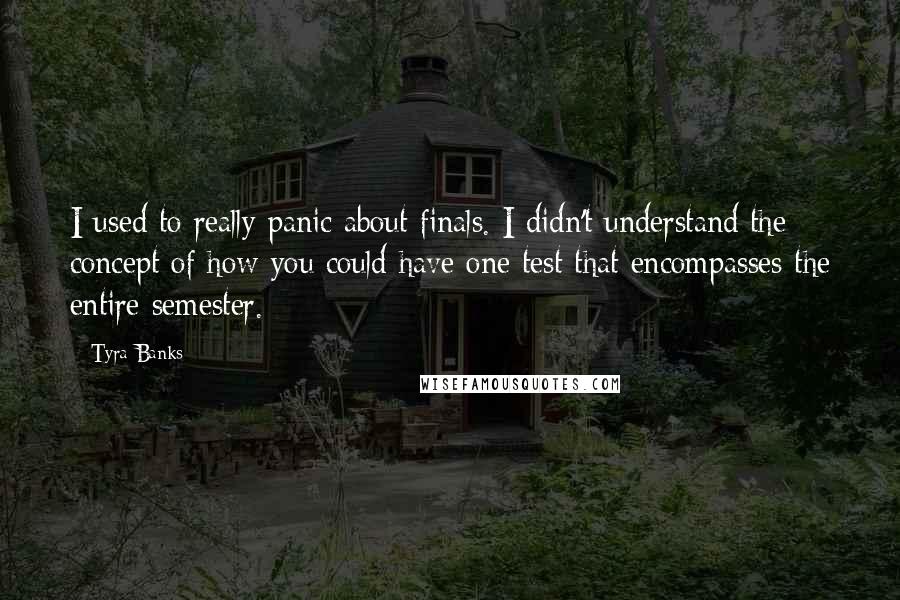 Tyra Banks Quotes: I used to really panic about finals. I didn't understand the concept of how you could have one test that encompasses the entire semester.