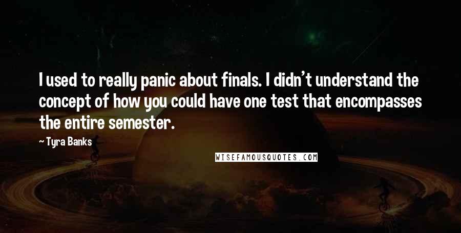 Tyra Banks Quotes: I used to really panic about finals. I didn't understand the concept of how you could have one test that encompasses the entire semester.