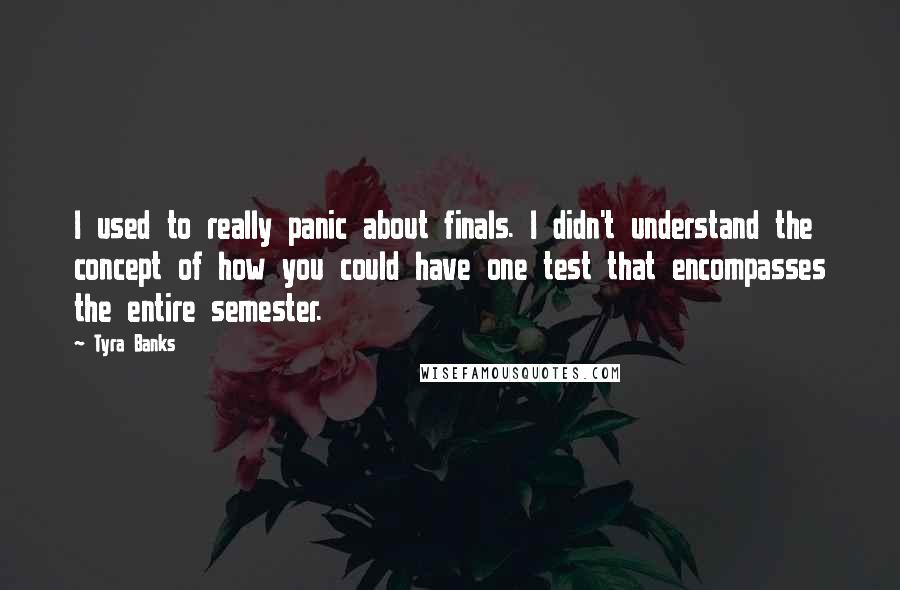 Tyra Banks Quotes: I used to really panic about finals. I didn't understand the concept of how you could have one test that encompasses the entire semester.