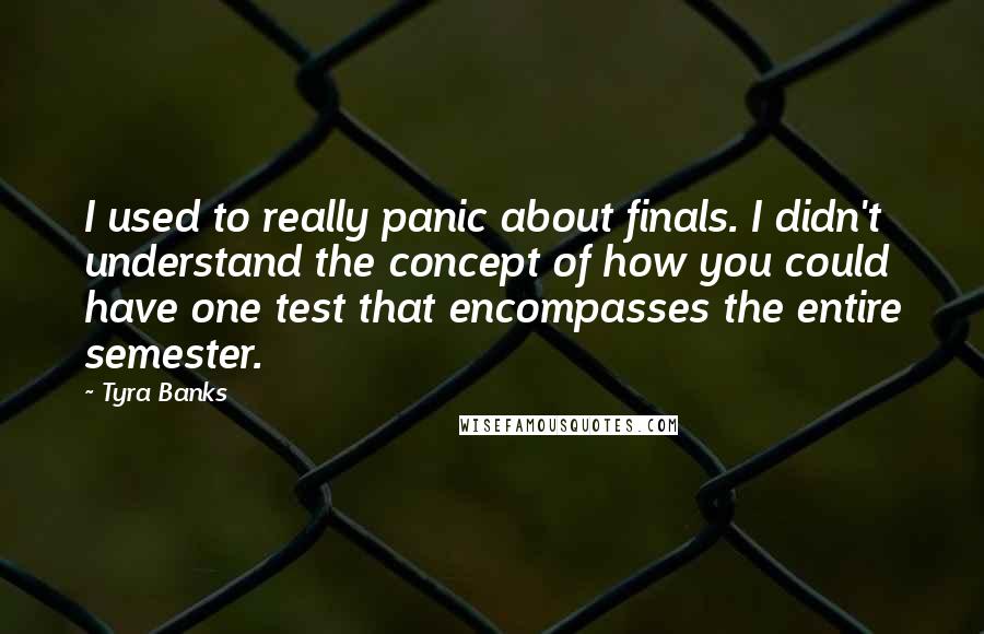 Tyra Banks Quotes: I used to really panic about finals. I didn't understand the concept of how you could have one test that encompasses the entire semester.
