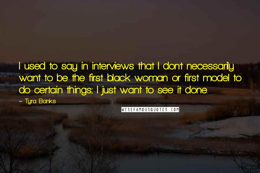 Tyra Banks Quotes: I used to say in interviews that I don't necessarily want to be the first black woman or first model to do certain things; I just want to see it done.