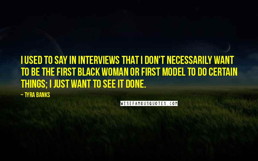 Tyra Banks Quotes: I used to say in interviews that I don't necessarily want to be the first black woman or first model to do certain things; I just want to see it done.