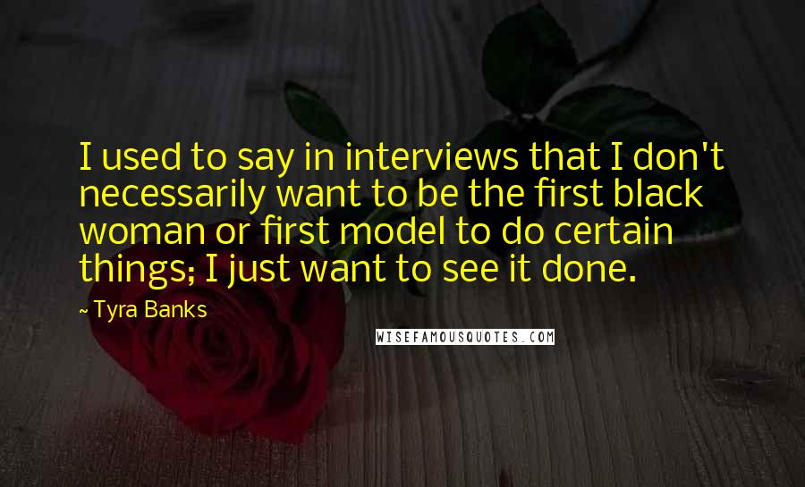 Tyra Banks Quotes: I used to say in interviews that I don't necessarily want to be the first black woman or first model to do certain things; I just want to see it done.