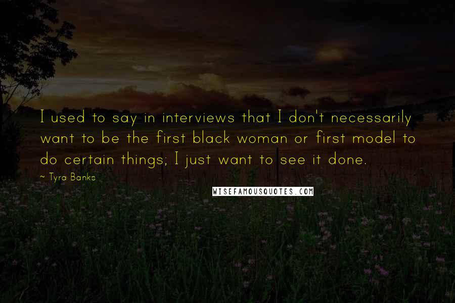 Tyra Banks Quotes: I used to say in interviews that I don't necessarily want to be the first black woman or first model to do certain things; I just want to see it done.