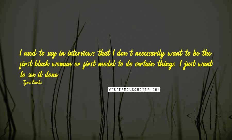 Tyra Banks Quotes: I used to say in interviews that I don't necessarily want to be the first black woman or first model to do certain things; I just want to see it done.